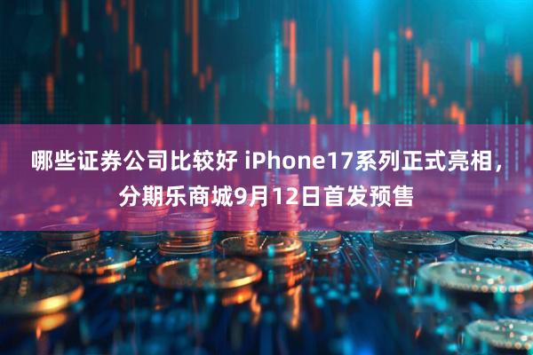 哪些证券公司比较好 iPhone17系列正式亮相，分期乐商城9月12日首发预售