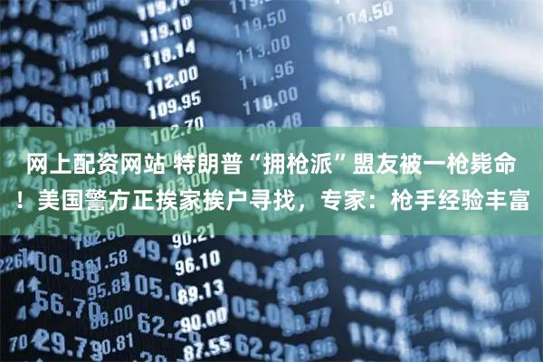 网上配资网站 特朗普“拥枪派”盟友被一枪毙命！美国警方正挨家挨户寻找，专家：枪手经验丰富