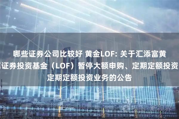 哪些证券公司比较好 黄金LOF: 关于汇添富黄金及贵金属证券投资基金（LOF）暂停大额申购、定期定额投资业务的公告
