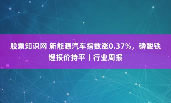 股票知识网 新能源汽车指数涨0.37%，磷酸铁锂报价持平丨行业周报