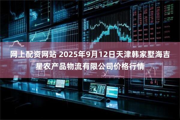 网上配资网站 2025年9月12日天津韩家墅海吉星农产品物流有限公司价格行情