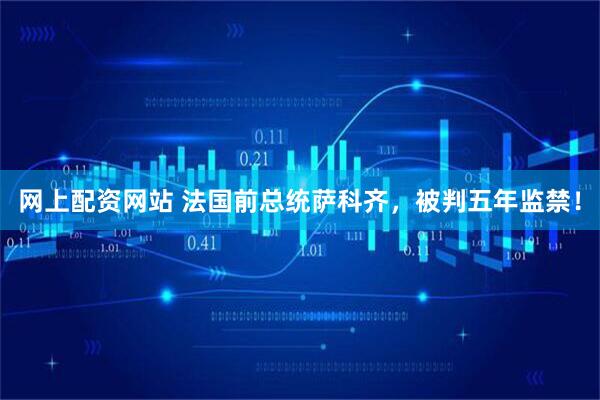 网上配资网站 法国前总统萨科齐，被判五年监禁！