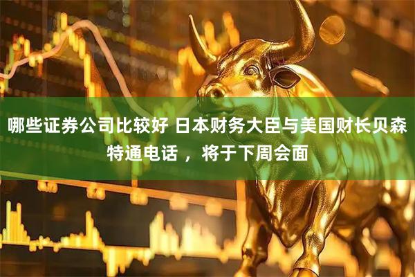 哪些证券公司比较好 日本财务大臣与美国财长贝森特通电话 ，将于下周会面