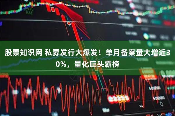 股票知识网 私募发行大爆发！单月备案量大增近30%，量化巨头霸榜