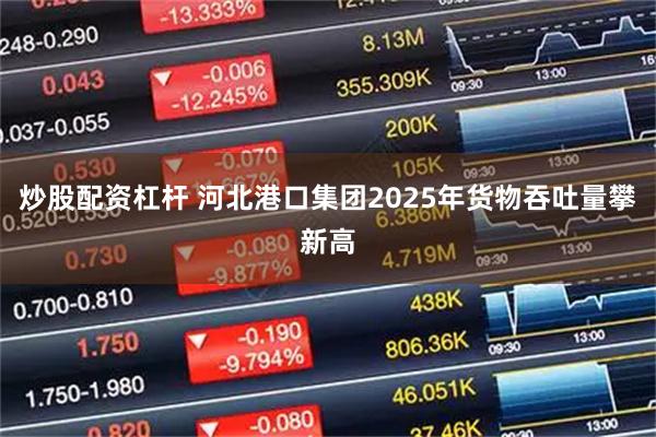炒股配资杠杆 河北港口集团2025年货物吞吐量攀新高