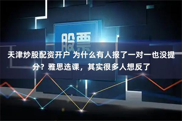 天津炒股配资开户 为什么有人报了一对一也没提分？雅思选课，其实很多人想反了