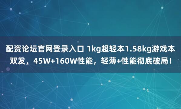 配资论坛官网登录入口 1kg超轻本1.58kg游戏本双发，45W+160W性能，轻薄+性能彻底破局！