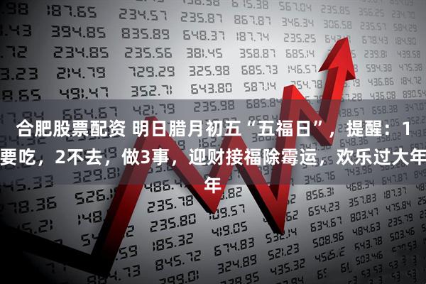 合肥股票配资 明日腊月初五“五福日”，提醒：1要吃，2不去，做3事，迎财接福除霉运，欢乐过大年