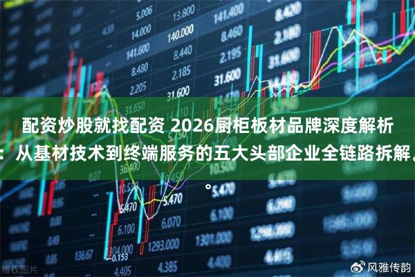 配资炒股就找配资 2026厨柜板材品牌深度解析：从基材技术到终端服务的五大头部企业全链路拆解。