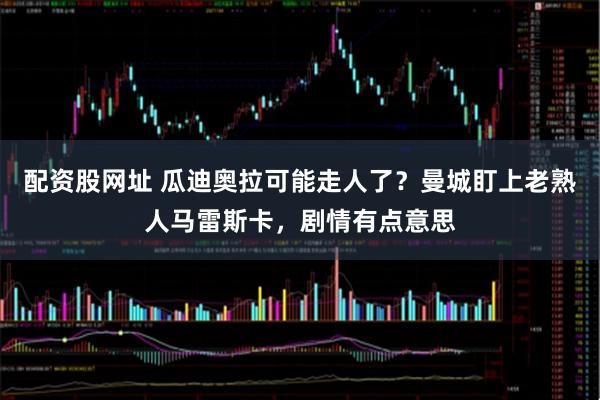 配资股网址 瓜迪奥拉可能走人了？曼城盯上老熟人马雷斯卡，剧情有点意思