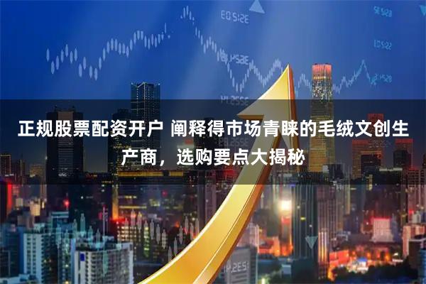 正规股票配资开户 阐释得市场青睐的毛绒文创生产商，选购要点大揭秘