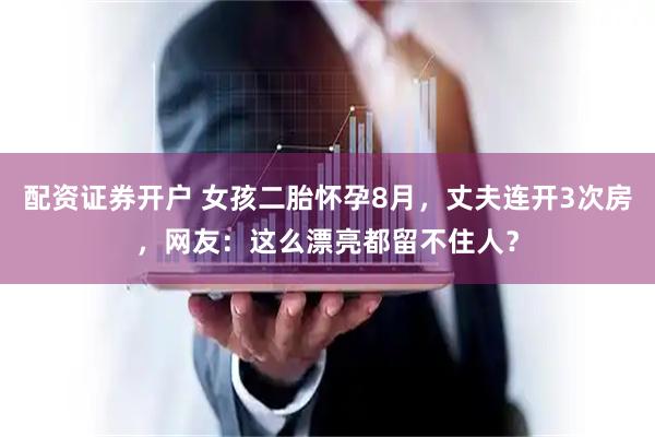 配资证券开户 女孩二胎怀孕8月，丈夫连开3次房，网友：这么漂亮都留不住人？