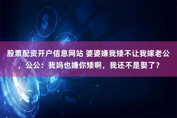 股票配资开户信息网站 婆婆嫌我矮不让我嫁老公，公公：我妈也嫌你矮啊，我还不是娶了？