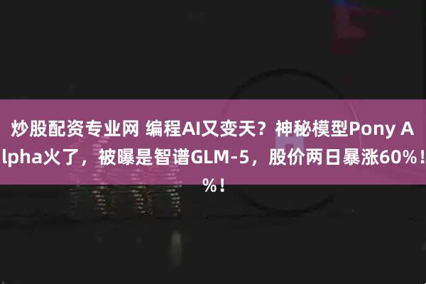 炒股配资专业网 编程AI又变天？神秘模型Pony Alpha火了，被曝是智谱GLM-5，股价两日暴涨60%！