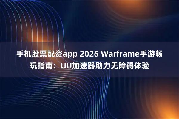 手机股票配资app 2026 Warframe手游畅玩指南：UU加速器助力无障碍体验