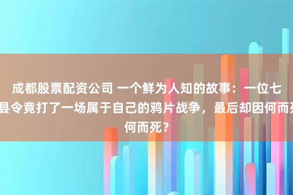 成都股票配资公司 一个鲜为人知的故事：一位七品县令竟打了一场属于自己的鸦片战争，最后却因何而死？