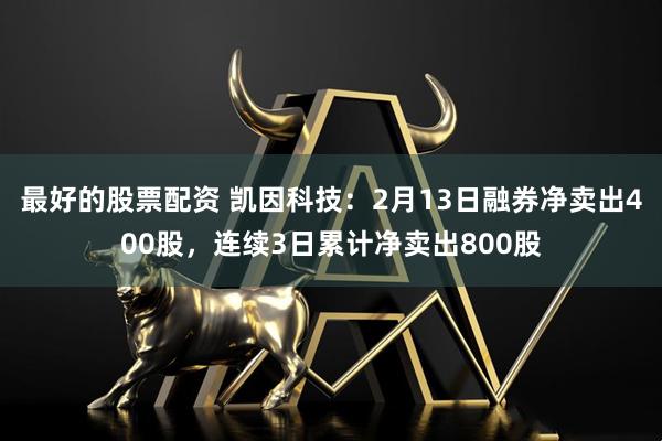 最好的股票配资 凯因科技：2月13日融券净卖出400股，连续3日累计净卖出800股