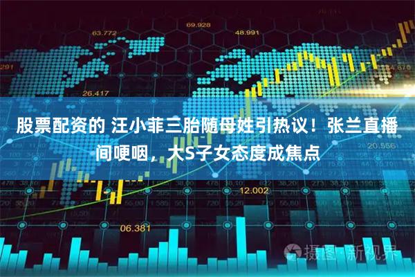 股票配资的 汪小菲三胎随母姓引热议！张兰直播间哽咽，大S子女态度成焦点
