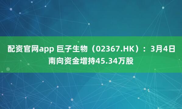 配资官网app 巨子生物（02367.HK）：3月4日南向资金增持45.34万股