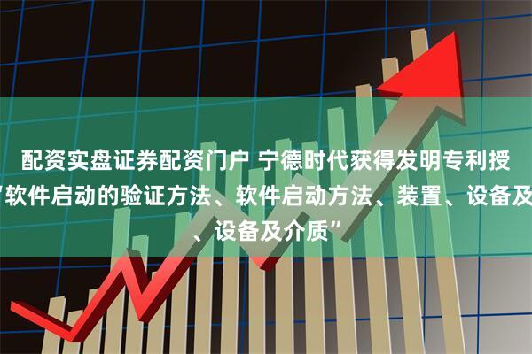 配资实盘证券配资门户 宁德时代获得发明专利授权：“软件启动的验证方法、软件启动方法、装置、设备及介质”