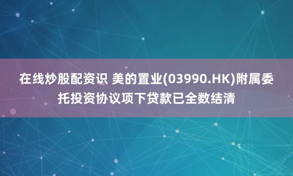 在线炒股配资识 美的置业(03990.HK)附属委托投资协议项下贷款已全数结清