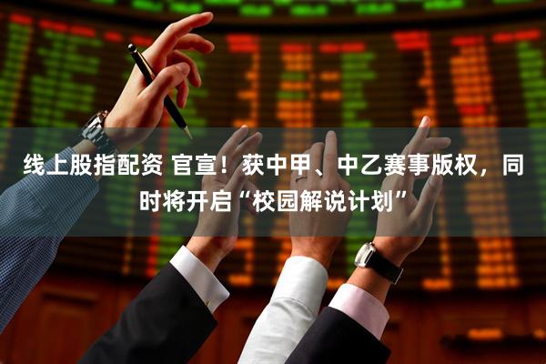 线上股指配资 官宣！获中甲、中乙赛事版权，同时将开启“校园解说计划”