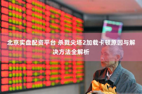 北京实盘配资平台 杀戮尖塔2加载卡顿原因与解决方法全解析