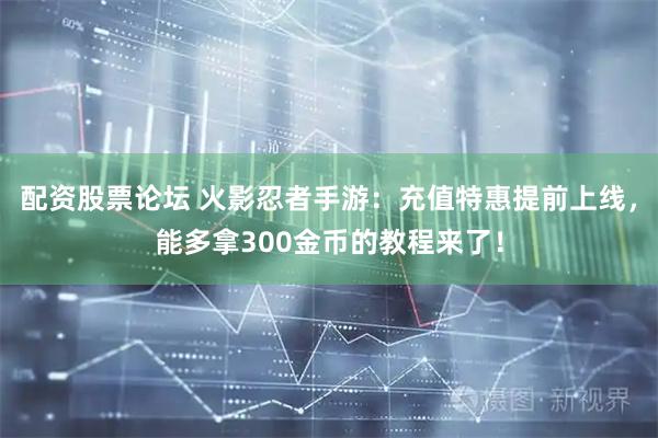 配资股票论坛 火影忍者手游：充值特惠提前上线，能多拿300金币的教程来了！