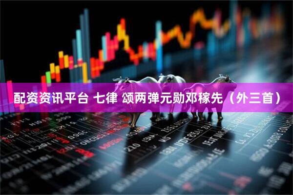 配资资讯平台 七律 颂两弹元勋邓稼先（外三首）