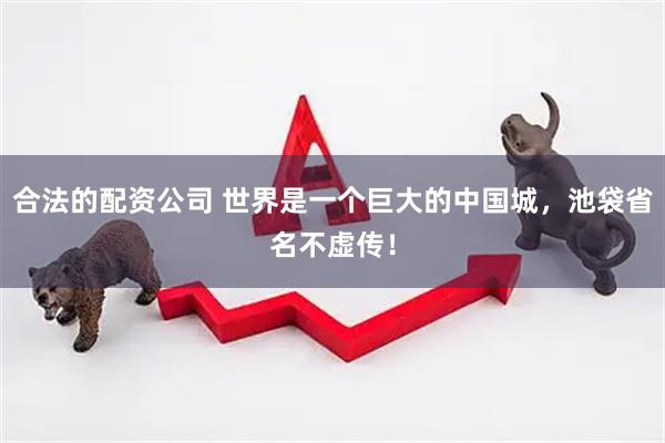 合法的配资公司 世界是一个巨大的中国城，池袋省名不虚传！