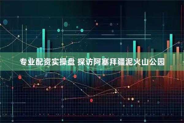 专业配资实操盘 探访阿塞拜疆泥火山公园