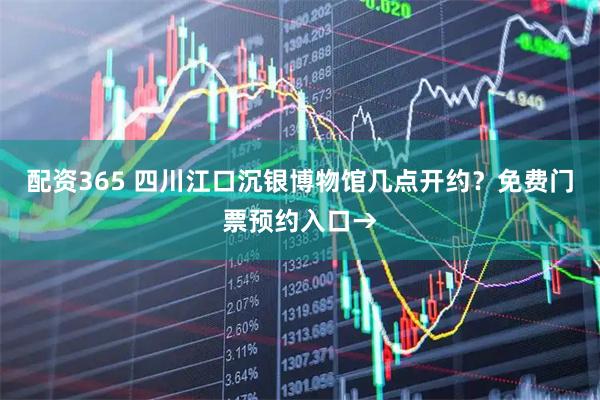 配资365 四川江口沉银博物馆几点开约？免费门票预约入口→