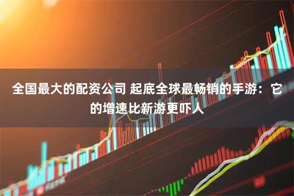 全国最大的配资公司 起底全球最畅销的手游：它的增速比新游更吓人
