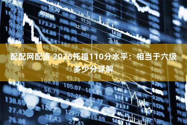 配配网配资 2026托福110分水平：相当于六级多少分详解