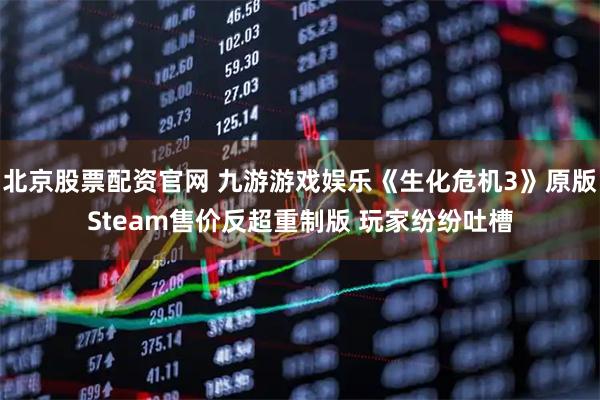 北京股票配资官网 九游游戏娱乐《生化危机3》原版Steam售价反超重制版 玩家纷纷吐槽