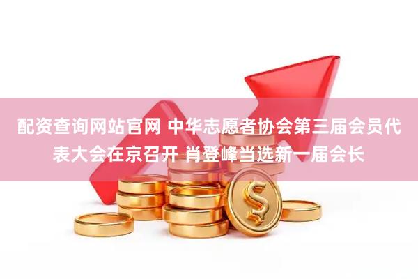 配资查询网站官网 中华志愿者协会第三届会员代表大会在京召开 肖登峰当选新一届会长