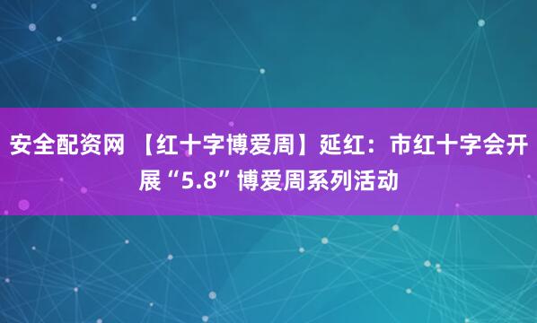 安全配资网 【红十字博爱周】延红：市红十字会开展“5.8”博爱周系列活动