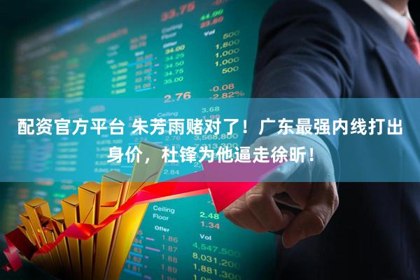 配资官方平台 朱芳雨赌对了！广东最强内线打出身价，杜锋为他逼走徐昕！