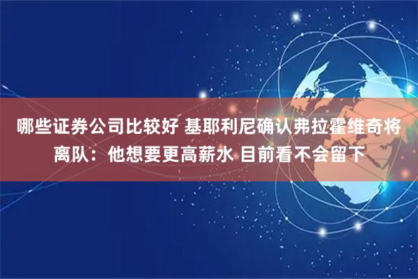 哪些证券公司比较好 基耶利尼确认弗拉霍维奇将离队：他想要更高薪水 目前看不会留下
