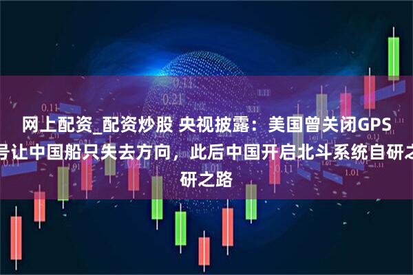 网上配资_配资炒股 央视披露：美国曾关闭GPS信号让中国船只失去方向，此后中国开启北斗系统自研之路