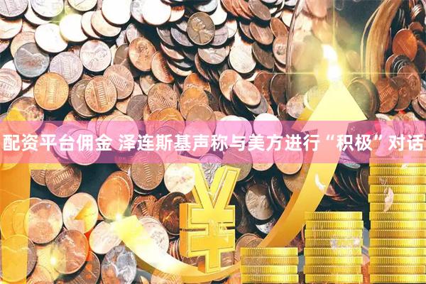 配资平台佣金 泽连斯基声称与美方进行“积极”对话