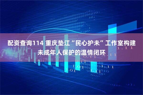 配资查询114 重庆垫江“民心护未”工作室构建未成年人保护的温情闭环