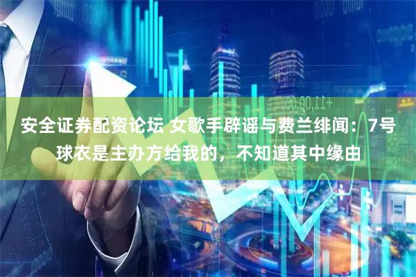 安全证券配资论坛 女歌手辟谣与费兰绯闻：7号球衣是主办方给我的，不知道其中缘由