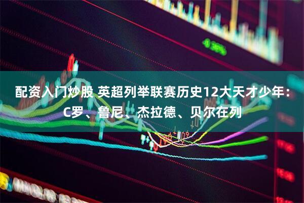 配资入门炒股 英超列举联赛历史12大天才少年：C罗、鲁尼、杰拉德、贝尔在列