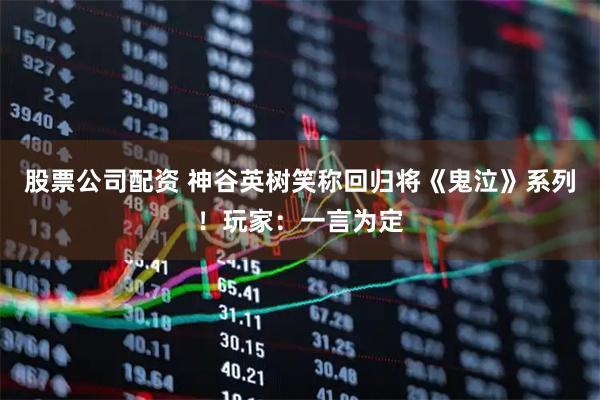 股票公司配资 神谷英树笑称回归将《鬼泣》系列！玩家：一言为定