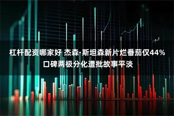 杠杆配资哪家好 杰森·斯坦森新片烂番茄仅44% 口碑两极分化遭批故事平淡