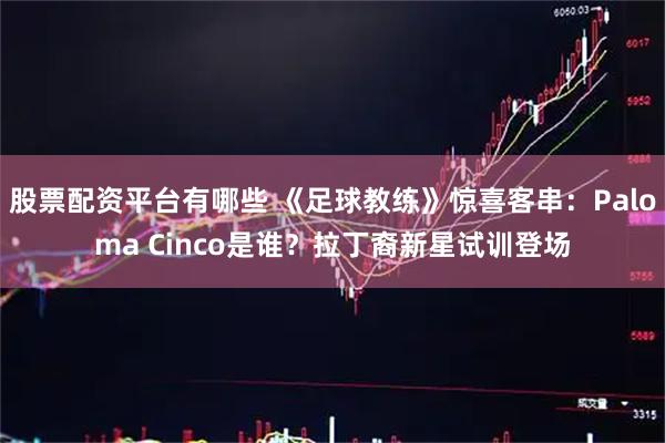股票配资平台有哪些 《足球教练》惊喜客串：Paloma Cinco是谁？拉丁裔新星试训登场