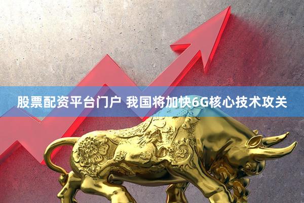 股票配资平台门户 我国将加快6G核心技术攻关