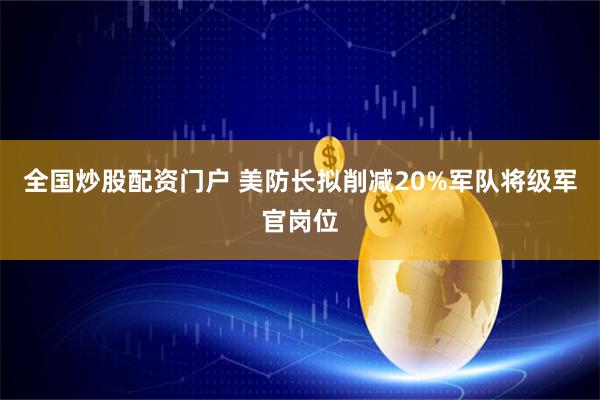 全国炒股配资门户 美防长拟削减20%军队将级军官岗位