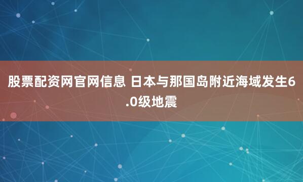 股票配资网官网信息 日本与那国岛附近海域发生6.0级地震